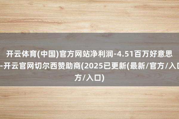 开云体育(中国)官方网站净利润-4.51百万好意思元-开云官网切尔西赞助商(2025已更新(最新/官方/入口)