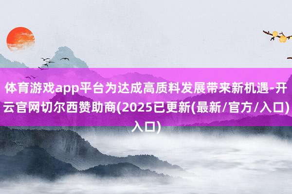 体育游戏app平台为达成高质料发展带来新机遇-开云官网切尔西赞助商(2025已更新(最新/官方/入口)