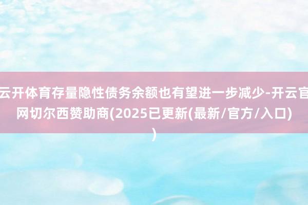 云开体育存量隐性债务余额也有望进一步减少-开云官网切尔西赞助商(2025已更新(最新/官方/入口)