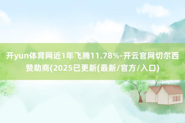 开yun体育网近1年飞腾11.78%-开云官网切尔西赞助商(2025已更新(最新/官方/入口)