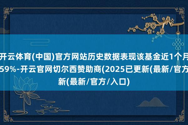 开云体育(中国)官方网站历史数据表现该基金近1个月着落5.59%-开云官网切尔西赞助商(2025已更新(最新/官方/入口)