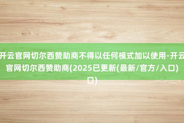 开云官网切尔西赞助商不得以任何模式加以使用-开云官网切尔西赞助商(2025已更新(最新/官方/入口)
