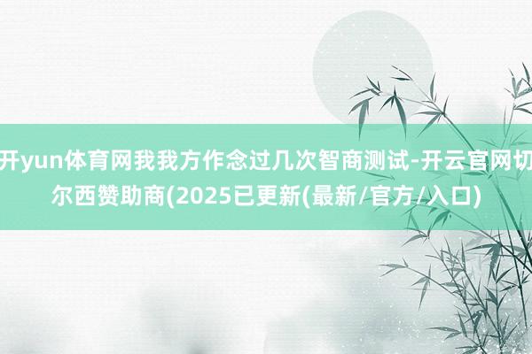 开yun体育网我我方作念过几次智商测试-开云官网切尔西赞助商(2025已更新(最新/官方/入口)