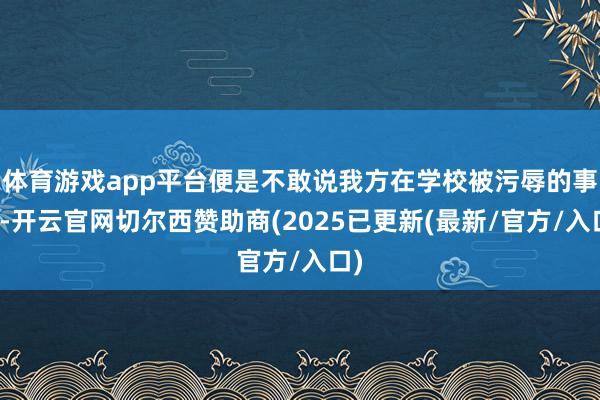 体育游戏app平台便是不敢说我方在学校被污辱的事儿-开云官网切尔西赞助商(2025已更新(最新/官方/入口)