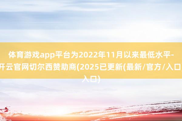 体育游戏app平台为2022年11月以来最低水平-开云官网切尔西赞助商(2025已更新(最新/官方/入口)