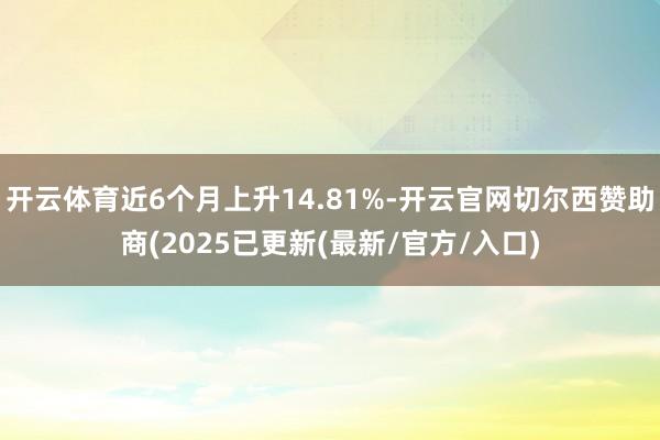 开云体育近6个月上升14.81%-开云官网切尔西赞助商(2025已更新(最新/官方/入口)