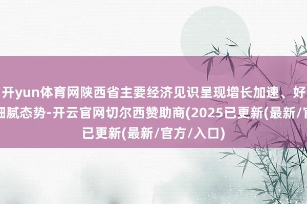 开yun体育网陕西省主要经济见识呈现增长加速、好于寰宇的细腻态势-开云官网切尔西赞助商(2025已更新(最新/官方/入口)