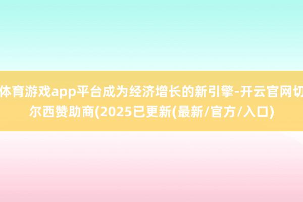体育游戏app平台成为经济增长的新引擎-开云官网切尔西赞助商(2025已更新(最新/官方/入口)