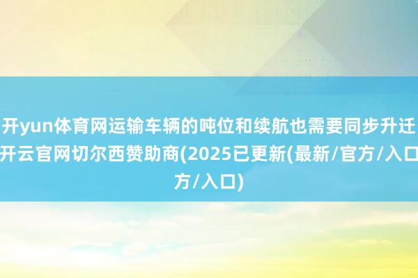 开yun体育网运输车辆的吨位和续航也需要同步升迁-开云官网切尔西赞助商(2025已更新(最新/官方/入口)