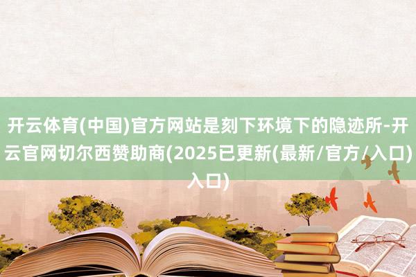 开云体育(中国)官方网站是刻下环境下的隐迹所-开云官网切尔西赞助商(2025已更新(最新/官方/入口)
