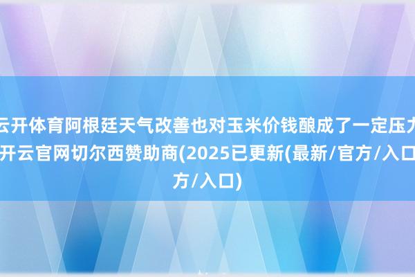 云开体育阿根廷天气改善也对玉米价钱酿成了一定压力-开云官网切尔西赞助商(2025已更新(最新/官方/入口)