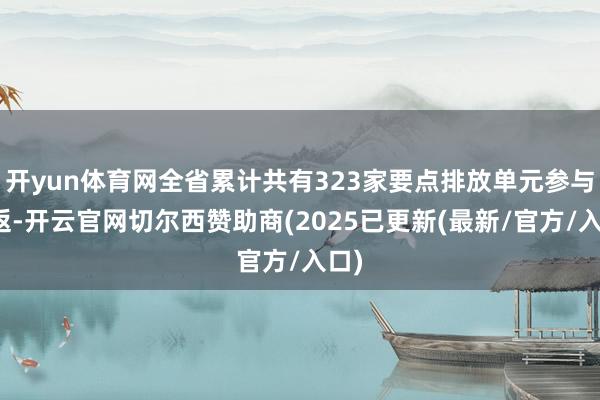 开yun体育网全省累计共有323家要点排放单元参与往返-开云官网切尔西赞助商(2025已更新(最新/官方/入口)