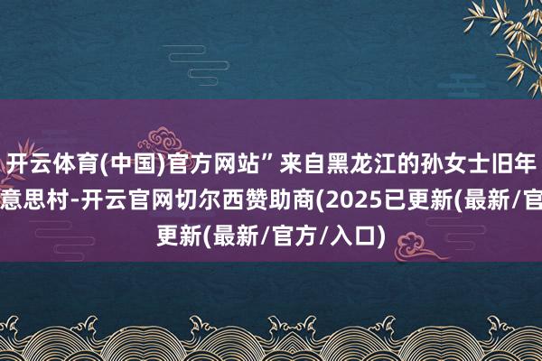 开云体育(中国)官方网站”来自黑龙江的孙女士旧年搬到渐好意思村-开云官网切尔西赞助商(2025已更新(最新/官方/入口)