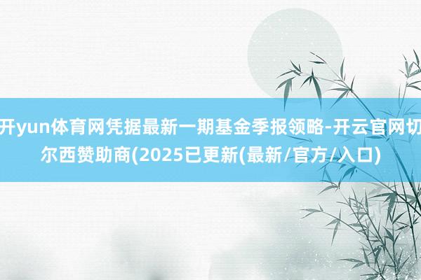 开yun体育网凭据最新一期基金季报领略-开云官网切尔西赞助商(2025已更新(最新/官方/入口)