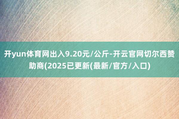 开yun体育网出入9.20元/公斤-开云官网切尔西赞助商(2025已更新(最新/官方/入口)