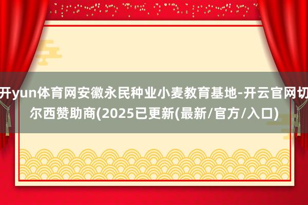 开yun体育网安徽永民种业小麦教育基地-开云官网切尔西赞助商(2025已更新(最新/官方/入口)