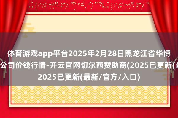 体育游戏app平台2025年2月28日黑龙江省华博农居品市集有限公司价钱行情-开云官网切尔西赞助商(2025已更新(最新/官方/入口)