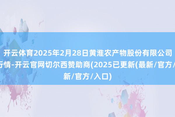开云体育2025年2月28日黄淮农产物股份有限公司价钱行情-开云官网切尔西赞助商(2025已更新(最新/官方/入口)