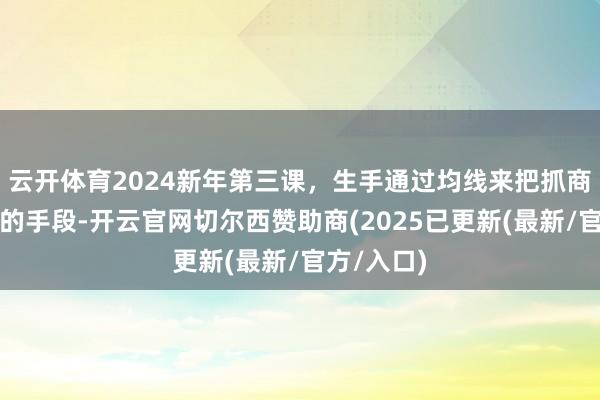 云开体育2024新年第三课，生手通过均线来把抓商场波动率的手段-开云官网切尔西赞助商(2025已更新(最新/官方/入口)