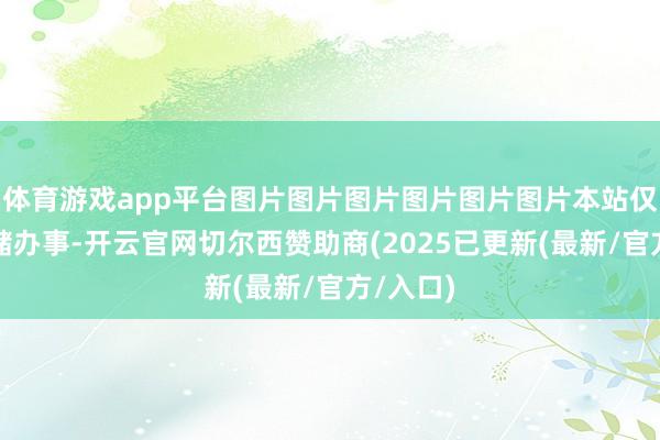 体育游戏app平台图片图片图片图片图片图片本站仅提供存储办事-开云官网切尔西赞助商(2025已更新(最新/官方/入口)