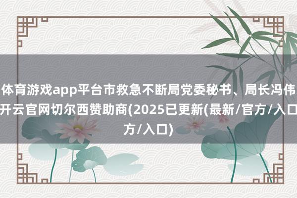 体育游戏app平台市救急不断局党委秘书、局长冯伟-开云官网切尔西赞助商(2025已更新(最新/官方/入口)