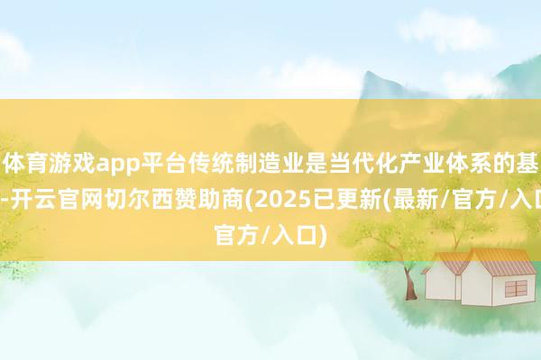体育游戏app平台传统制造业是当代化产业体系的基底-开云官网切尔西赞助商(2025已更新(最新/官方/入口)