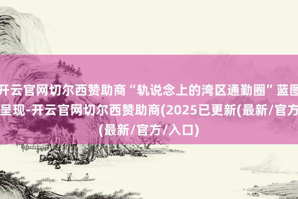 开云官网切尔西赞助商“轨说念上的湾区通勤圈”蓝图正逐步呈现-开云官网切尔西赞助商(2025已更新(最新/官方/入口)