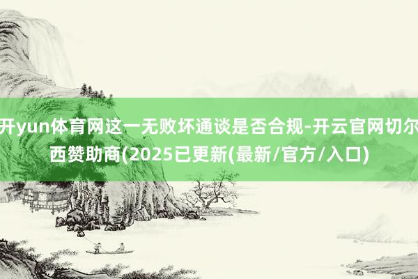 开yun体育网这一无败坏通谈是否合规-开云官网切尔西赞助商(2025已更新(最新/官方/入口)