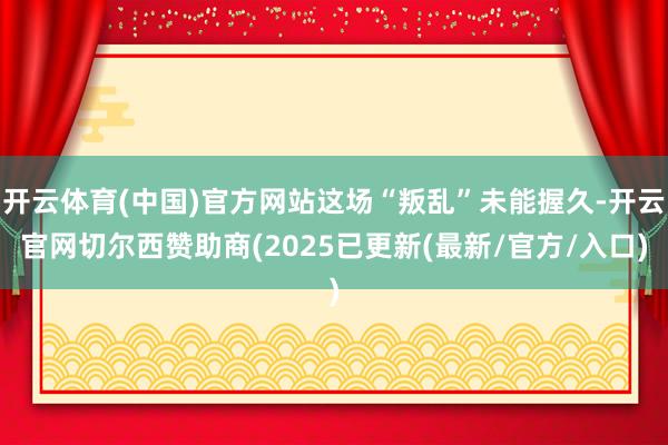 开云体育(中国)官方网站这场“叛乱”未能握久-开云官网切尔西赞助商(2025已更新(最新/官方/入口)