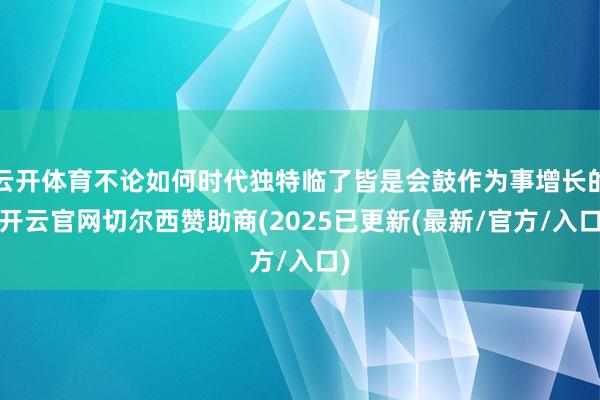 云开体育不论如何时代独特临了皆是会鼓作为事增长的-开云官网切尔西赞助商(2025已更新(最新/官方/入口)