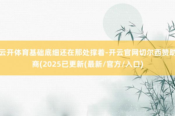云开体育基础底细还在那处撑着-开云官网切尔西赞助商(2025已更新(最新/官方/入口)