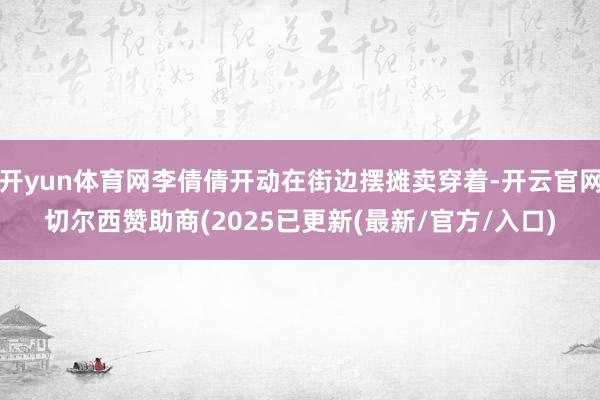 开yun体育网李倩倩开动在街边摆摊卖穿着-开云官网切尔西赞助商(2025已更新(最新/官方/入口)