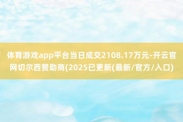 体育游戏app平台当日成交2108.17万元-开云官网切尔西赞助商(2025已更新(最新/官方/入口)