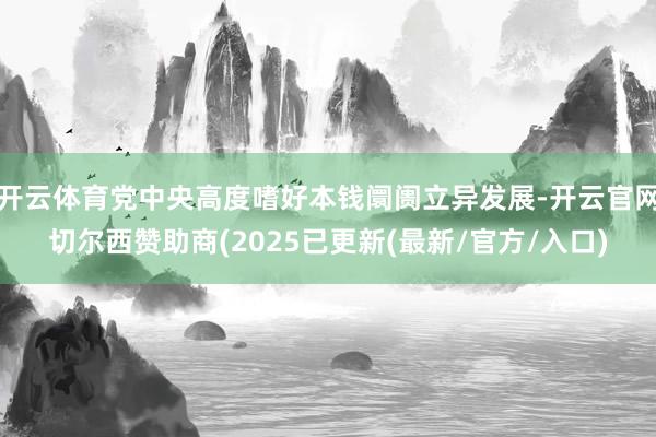 开云体育党中央高度嗜好本钱阛阓立异发展-开云官网切尔西赞助商(2025已更新(最新/官方/入口)