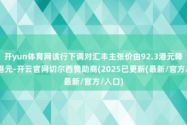 开yun体育网该行下调对汇丰主张价由92.3港元降至83港元-开云官网切尔西赞助商(2025已更新(最新/官方/入口)