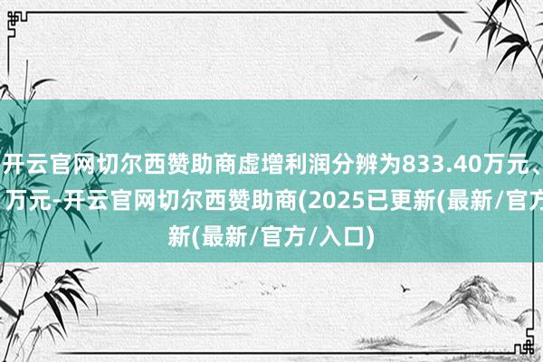 开云官网切尔西赞助商虚增利润分辨为833.40万元、698.11万元-开云官网切尔西赞助商(2025已更新(最新/官方/入口)