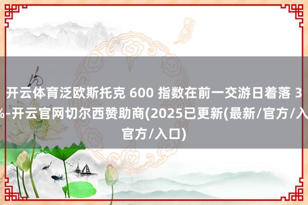 开云体育泛欧斯托克 600 指数在前一交游日着落 3.5%-开云官网切尔西赞助商(2025已更新(最新/官方/入口)
