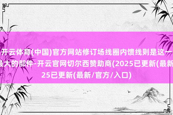 开云体育(中国)官方网站修订场线圈内馈线则是这一系统中尺寸最大的部件-开云官网切尔西赞助商(2025已更新(最新/官方/入口)
