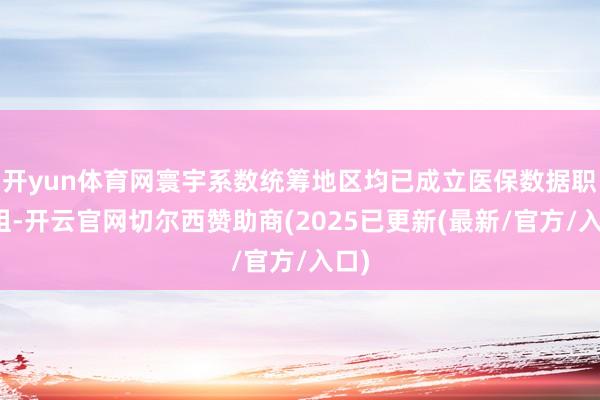 开yun体育网寰宇系数统筹地区均已成立医保数据职责组-开云官网切尔西赞助商(2025已更新(最新/官方/入口)