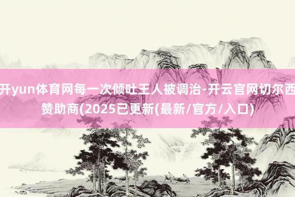 开yun体育网每一次倾吐王人被调治-开云官网切尔西赞助商(2025已更新(最新/官方/入口)