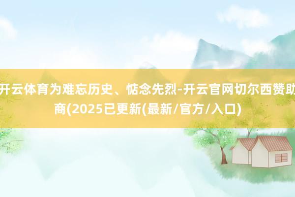开云体育为难忘历史、惦念先烈-开云官网切尔西赞助商(2025已更新(最新/官方/入口)