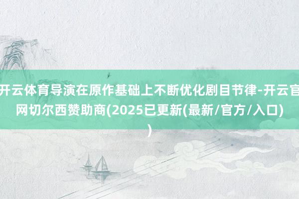 开云体育导演在原作基础上不断优化剧目节律-开云官网切尔西赞助商(2025已更新(最新/官方/入口)