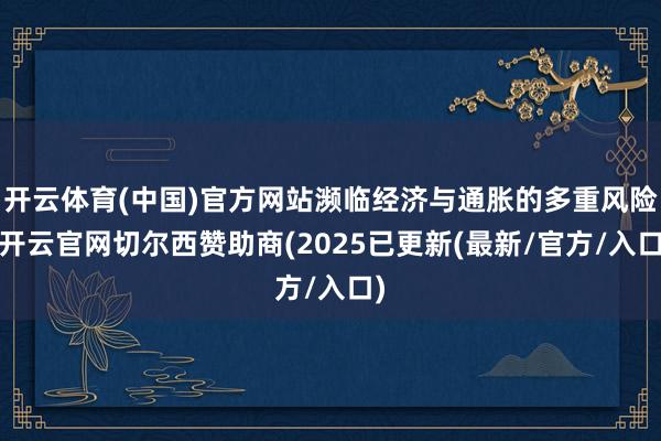 开云体育(中国)官方网站濒临经济与通胀的多重风险-开云官网切尔西赞助商(2025已更新(最新/官方/入口)