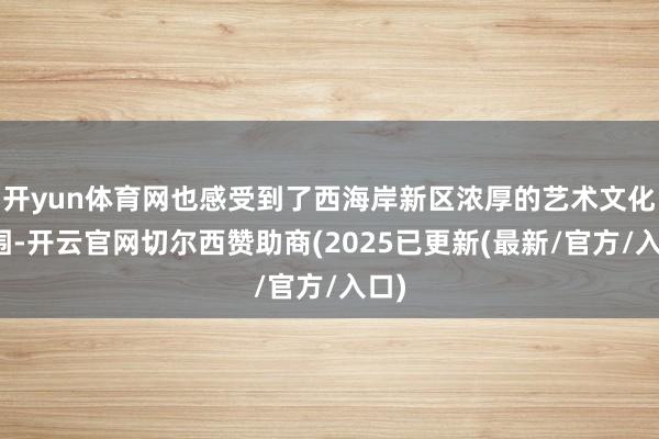 开yun体育网也感受到了西海岸新区浓厚的艺术文化氛围-开云官网切尔西赞助商(2025已更新(最新/官方/入口)