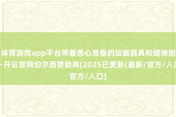 体育游戏app平台带着悉心准备的绘画器具和缱绻图纸-开云官网切尔西赞助商(2025已更新(最新/官方/入口)