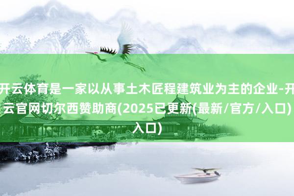 开云体育是一家以从事土木匠程建筑业为主的企业-开云官网切尔西赞助商(2025已更新(最新/官方/入口)