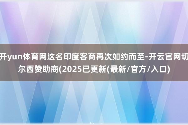 开yun体育网这名印度客商再次如约而至-开云官网切尔西赞助商(2025已更新(最新/官方/入口)