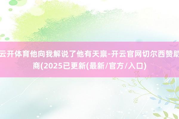 云开体育他向我解说了他有天禀-开云官网切尔西赞助商(2025已更新(最新/官方/入口)
