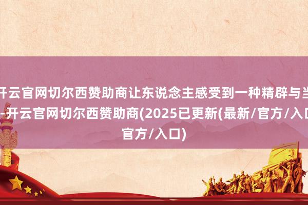 开云官网切尔西赞助商让东说念主感受到一种精辟与当然-开云官网切尔西赞助商(2025已更新(最新/官方/入口)