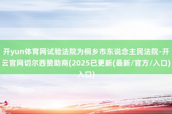 开yun体育网试验法院为桐乡市东说念主民法院-开云官网切尔西赞助商(2025已更新(最新/官方/入口)